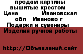 продам картины вышитые крестом › Цена ­ 3 500 - Ивановская обл., Иваново г. Подарки и сувениры » Изделия ручной работы   